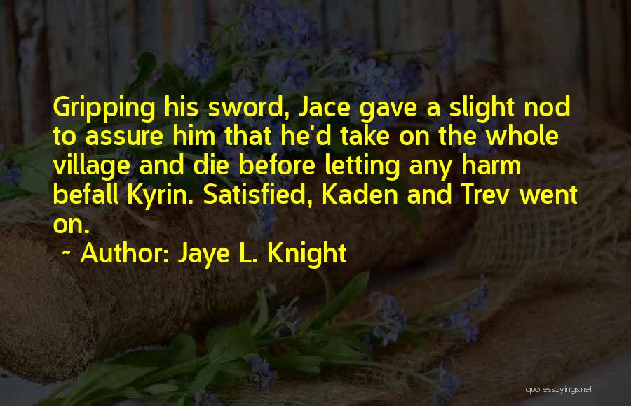 Jaye L. Knight Quotes: Gripping His Sword, Jace Gave A Slight Nod To Assure Him That He'd Take On The Whole Village And Die