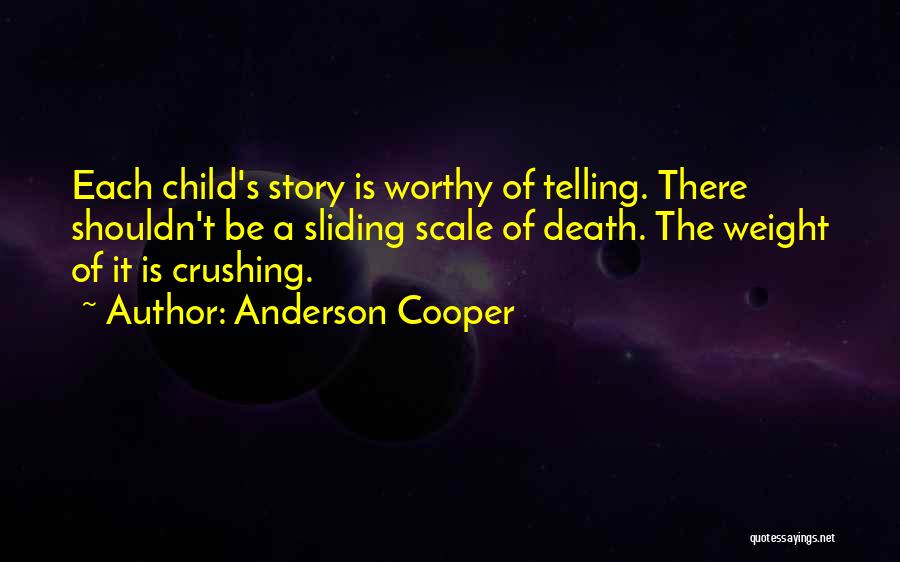 Anderson Cooper Quotes: Each Child's Story Is Worthy Of Telling. There Shouldn't Be A Sliding Scale Of Death. The Weight Of It Is