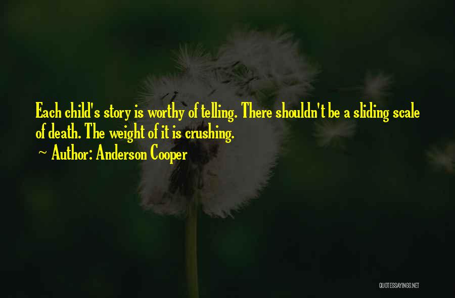 Anderson Cooper Quotes: Each Child's Story Is Worthy Of Telling. There Shouldn't Be A Sliding Scale Of Death. The Weight Of It Is