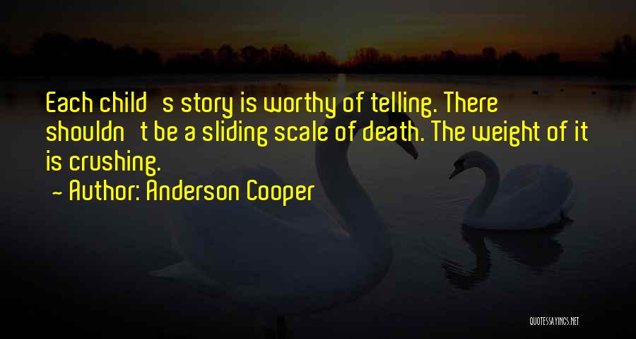 Anderson Cooper Quotes: Each Child's Story Is Worthy Of Telling. There Shouldn't Be A Sliding Scale Of Death. The Weight Of It Is