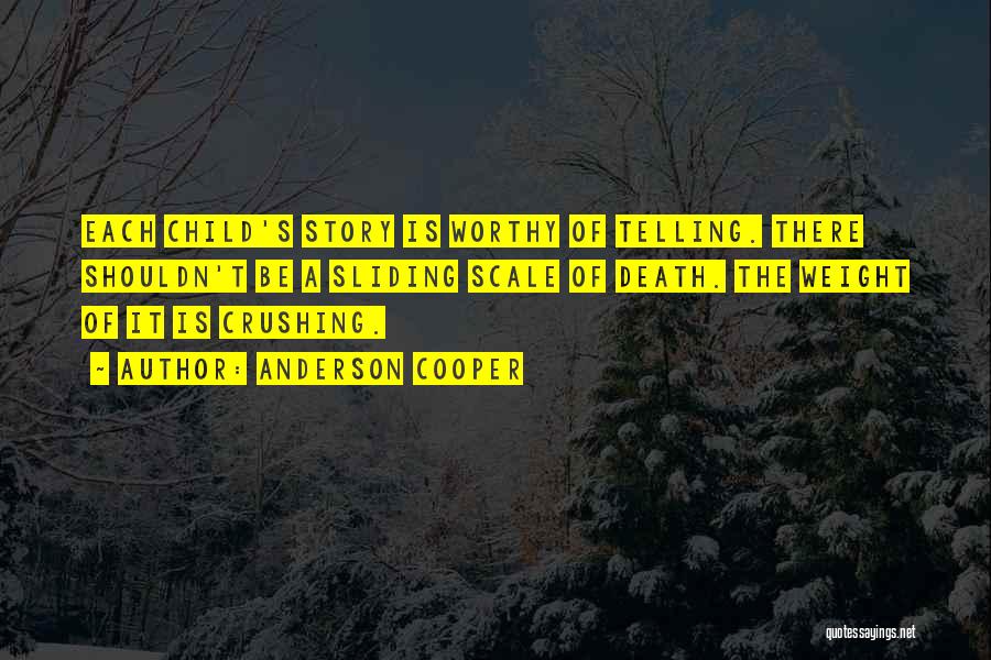 Anderson Cooper Quotes: Each Child's Story Is Worthy Of Telling. There Shouldn't Be A Sliding Scale Of Death. The Weight Of It Is