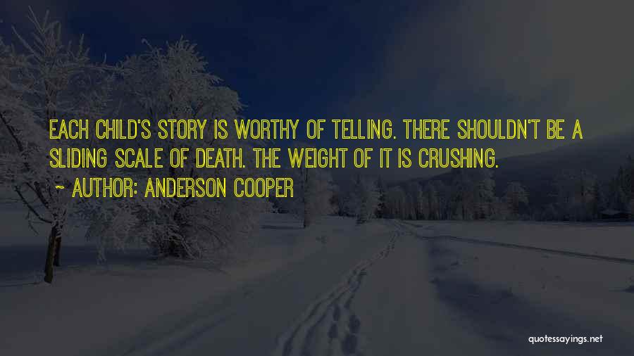 Anderson Cooper Quotes: Each Child's Story Is Worthy Of Telling. There Shouldn't Be A Sliding Scale Of Death. The Weight Of It Is