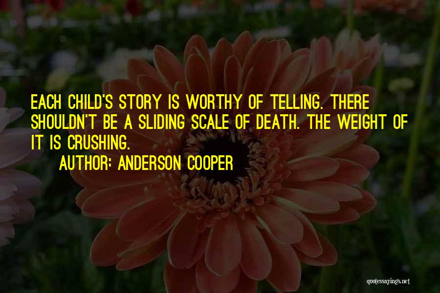 Anderson Cooper Quotes: Each Child's Story Is Worthy Of Telling. There Shouldn't Be A Sliding Scale Of Death. The Weight Of It Is