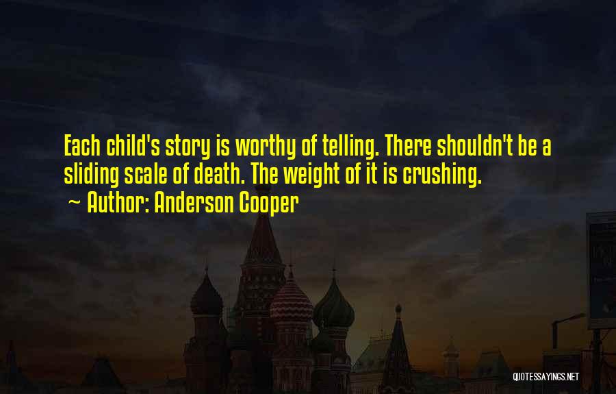 Anderson Cooper Quotes: Each Child's Story Is Worthy Of Telling. There Shouldn't Be A Sliding Scale Of Death. The Weight Of It Is