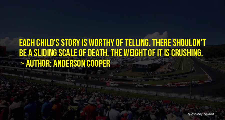 Anderson Cooper Quotes: Each Child's Story Is Worthy Of Telling. There Shouldn't Be A Sliding Scale Of Death. The Weight Of It Is