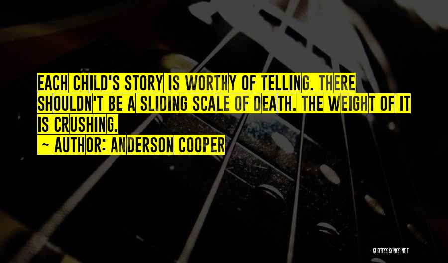 Anderson Cooper Quotes: Each Child's Story Is Worthy Of Telling. There Shouldn't Be A Sliding Scale Of Death. The Weight Of It Is