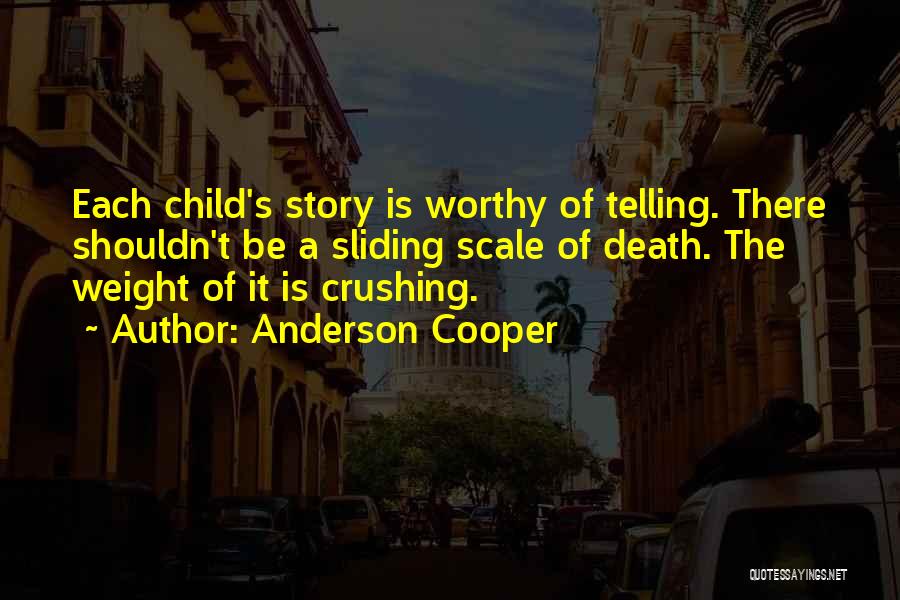 Anderson Cooper Quotes: Each Child's Story Is Worthy Of Telling. There Shouldn't Be A Sliding Scale Of Death. The Weight Of It Is