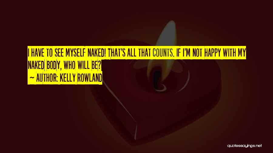 Kelly Rowland Quotes: I Have To See Myself Naked! That's All That Counts. If I'm Not Happy With My Naked Body, Who Will