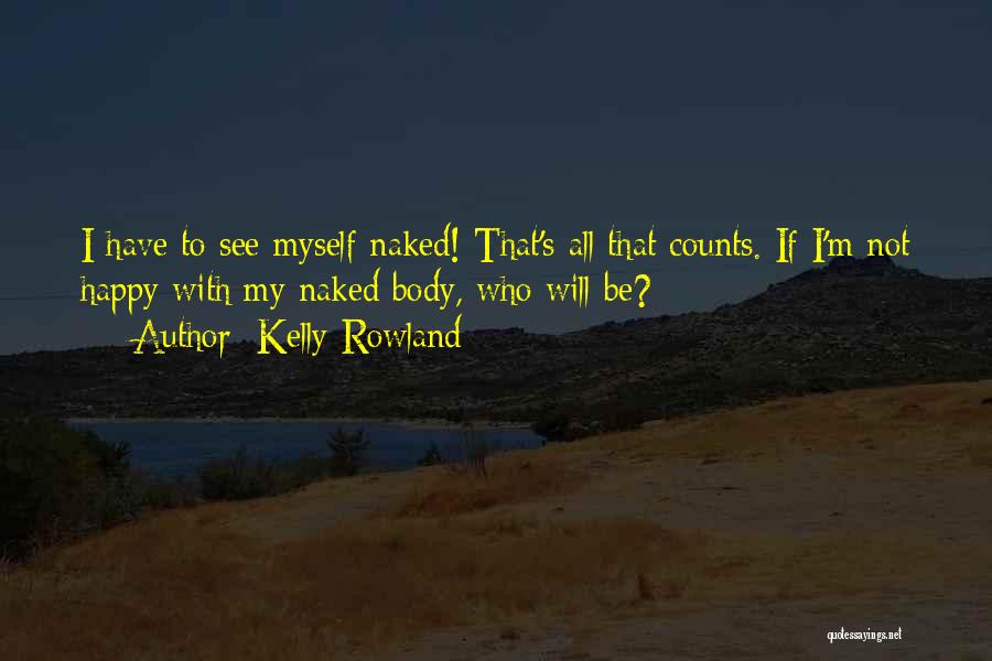 Kelly Rowland Quotes: I Have To See Myself Naked! That's All That Counts. If I'm Not Happy With My Naked Body, Who Will