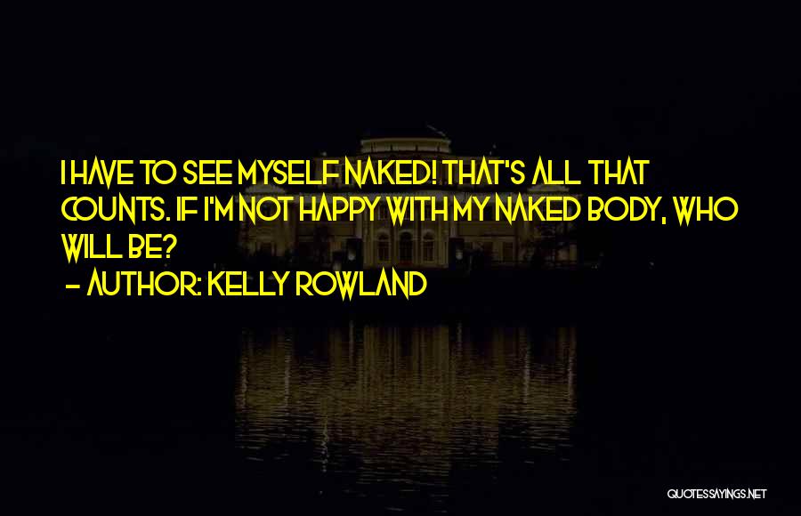 Kelly Rowland Quotes: I Have To See Myself Naked! That's All That Counts. If I'm Not Happy With My Naked Body, Who Will