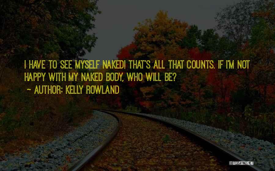 Kelly Rowland Quotes: I Have To See Myself Naked! That's All That Counts. If I'm Not Happy With My Naked Body, Who Will