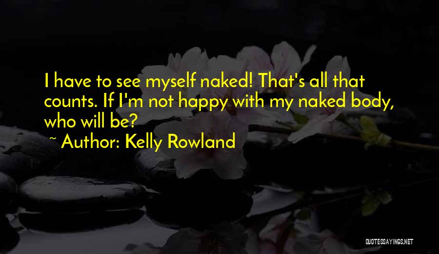 Kelly Rowland Quotes: I Have To See Myself Naked! That's All That Counts. If I'm Not Happy With My Naked Body, Who Will