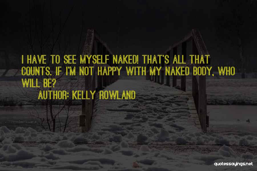 Kelly Rowland Quotes: I Have To See Myself Naked! That's All That Counts. If I'm Not Happy With My Naked Body, Who Will