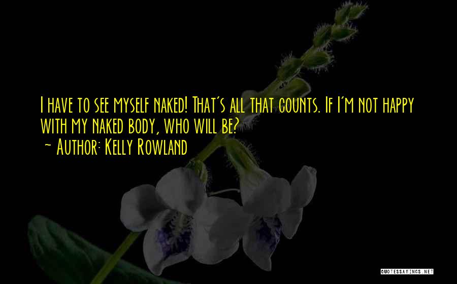 Kelly Rowland Quotes: I Have To See Myself Naked! That's All That Counts. If I'm Not Happy With My Naked Body, Who Will