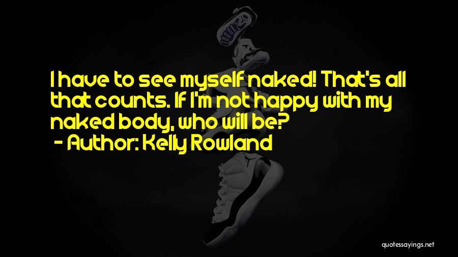 Kelly Rowland Quotes: I Have To See Myself Naked! That's All That Counts. If I'm Not Happy With My Naked Body, Who Will