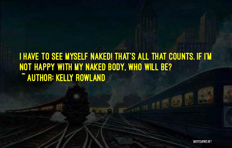 Kelly Rowland Quotes: I Have To See Myself Naked! That's All That Counts. If I'm Not Happy With My Naked Body, Who Will