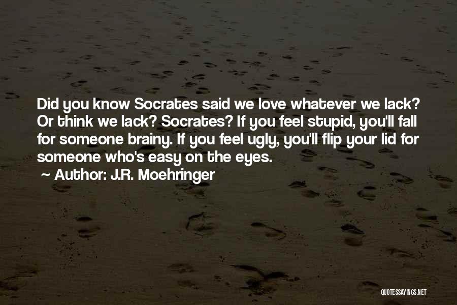 J.R. Moehringer Quotes: Did You Know Socrates Said We Love Whatever We Lack? Or Think We Lack? Socrates? If You Feel Stupid, You'll