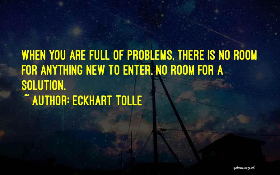 Eckhart Tolle Quotes: When You Are Full Of Problems, There Is No Room For Anything New To Enter, No Room For A Solution.