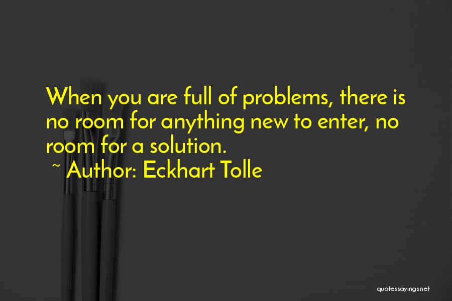 Eckhart Tolle Quotes: When You Are Full Of Problems, There Is No Room For Anything New To Enter, No Room For A Solution.