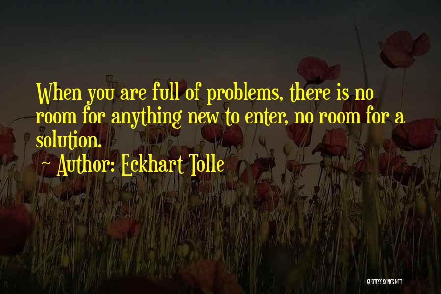 Eckhart Tolle Quotes: When You Are Full Of Problems, There Is No Room For Anything New To Enter, No Room For A Solution.