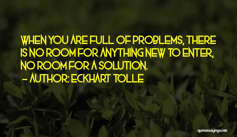 Eckhart Tolle Quotes: When You Are Full Of Problems, There Is No Room For Anything New To Enter, No Room For A Solution.