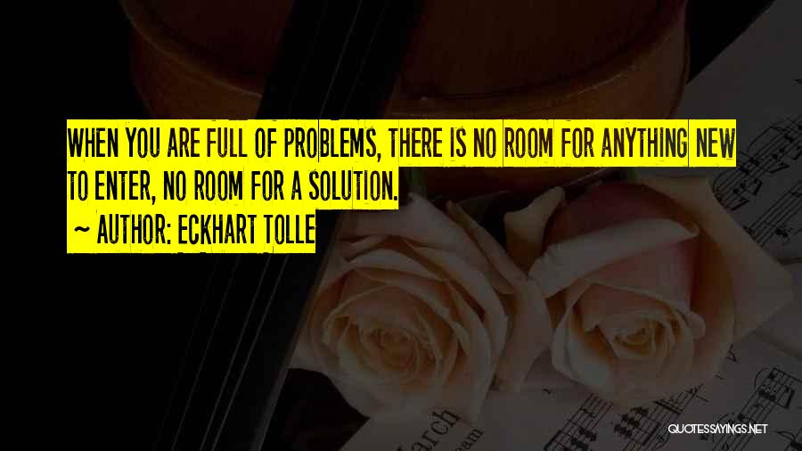 Eckhart Tolle Quotes: When You Are Full Of Problems, There Is No Room For Anything New To Enter, No Room For A Solution.