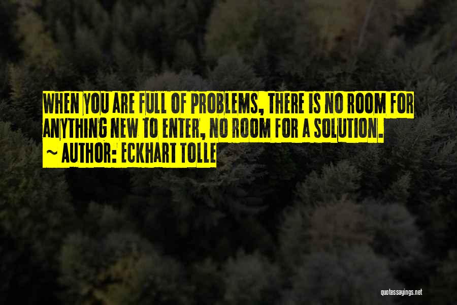 Eckhart Tolle Quotes: When You Are Full Of Problems, There Is No Room For Anything New To Enter, No Room For A Solution.