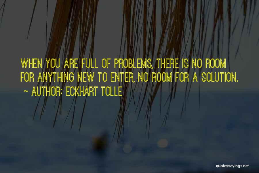 Eckhart Tolle Quotes: When You Are Full Of Problems, There Is No Room For Anything New To Enter, No Room For A Solution.