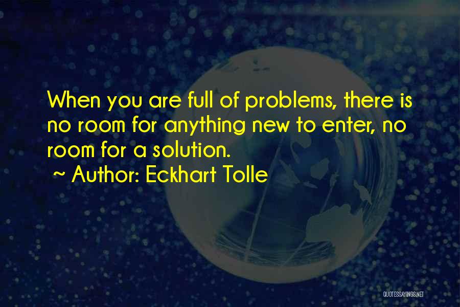 Eckhart Tolle Quotes: When You Are Full Of Problems, There Is No Room For Anything New To Enter, No Room For A Solution.