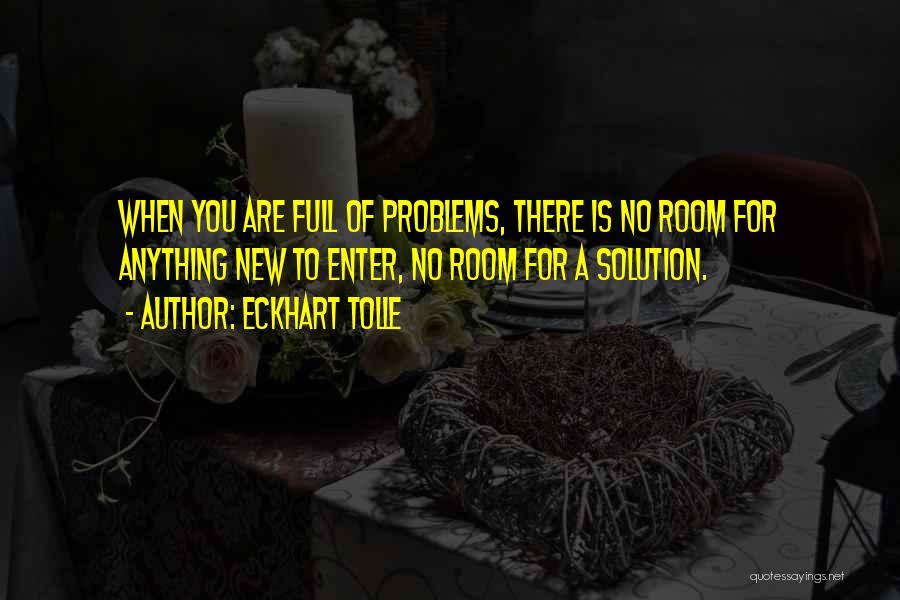 Eckhart Tolle Quotes: When You Are Full Of Problems, There Is No Room For Anything New To Enter, No Room For A Solution.