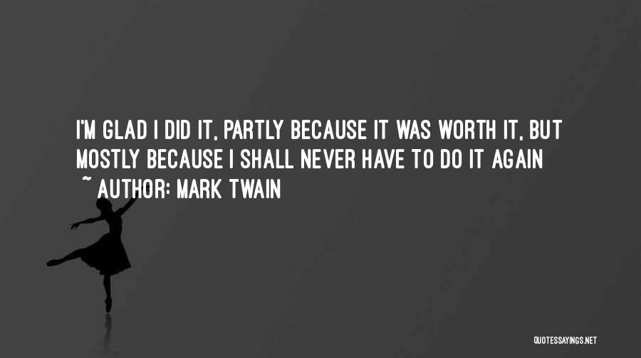 Mark Twain Quotes: I'm Glad I Did It, Partly Because It Was Worth It, But Mostly Because I Shall Never Have To Do