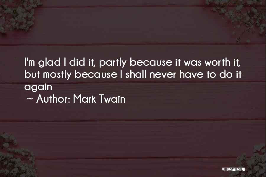 Mark Twain Quotes: I'm Glad I Did It, Partly Because It Was Worth It, But Mostly Because I Shall Never Have To Do