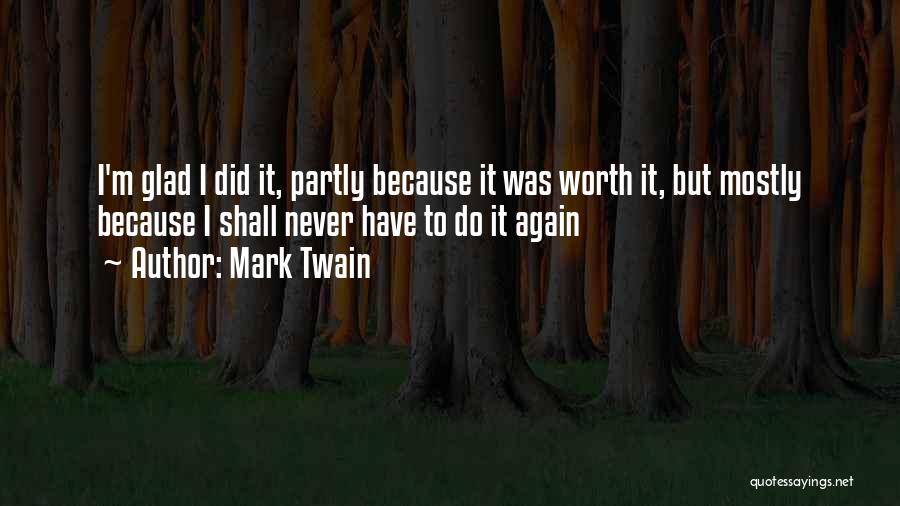 Mark Twain Quotes: I'm Glad I Did It, Partly Because It Was Worth It, But Mostly Because I Shall Never Have To Do