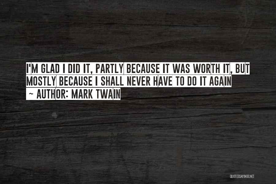 Mark Twain Quotes: I'm Glad I Did It, Partly Because It Was Worth It, But Mostly Because I Shall Never Have To Do