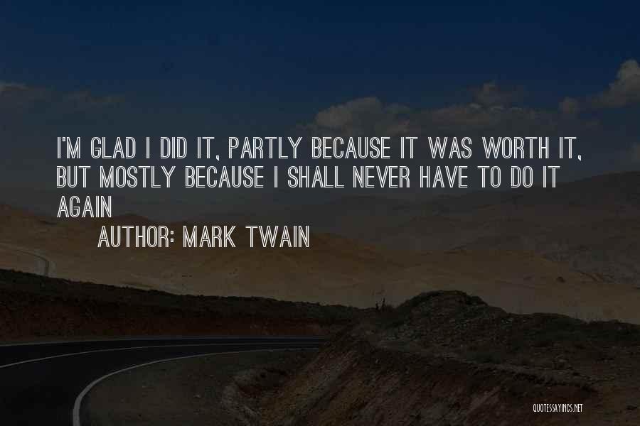 Mark Twain Quotes: I'm Glad I Did It, Partly Because It Was Worth It, But Mostly Because I Shall Never Have To Do