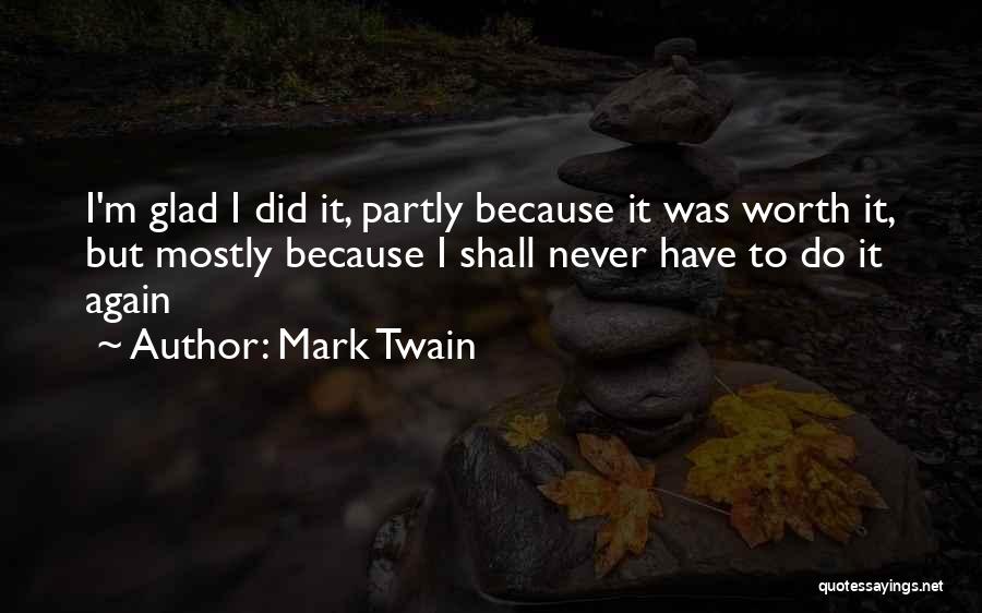 Mark Twain Quotes: I'm Glad I Did It, Partly Because It Was Worth It, But Mostly Because I Shall Never Have To Do