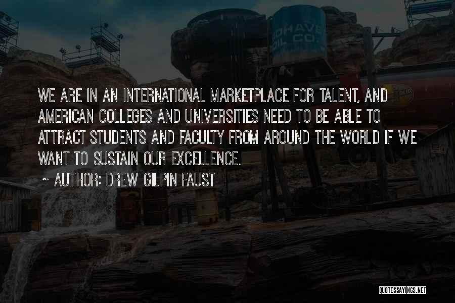 Drew Gilpin Faust Quotes: We Are In An International Marketplace For Talent, And American Colleges And Universities Need To Be Able To Attract Students