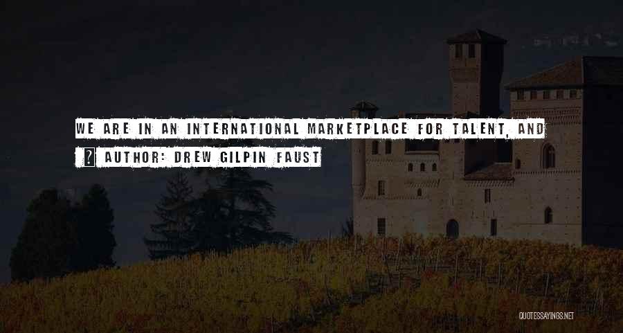 Drew Gilpin Faust Quotes: We Are In An International Marketplace For Talent, And American Colleges And Universities Need To Be Able To Attract Students