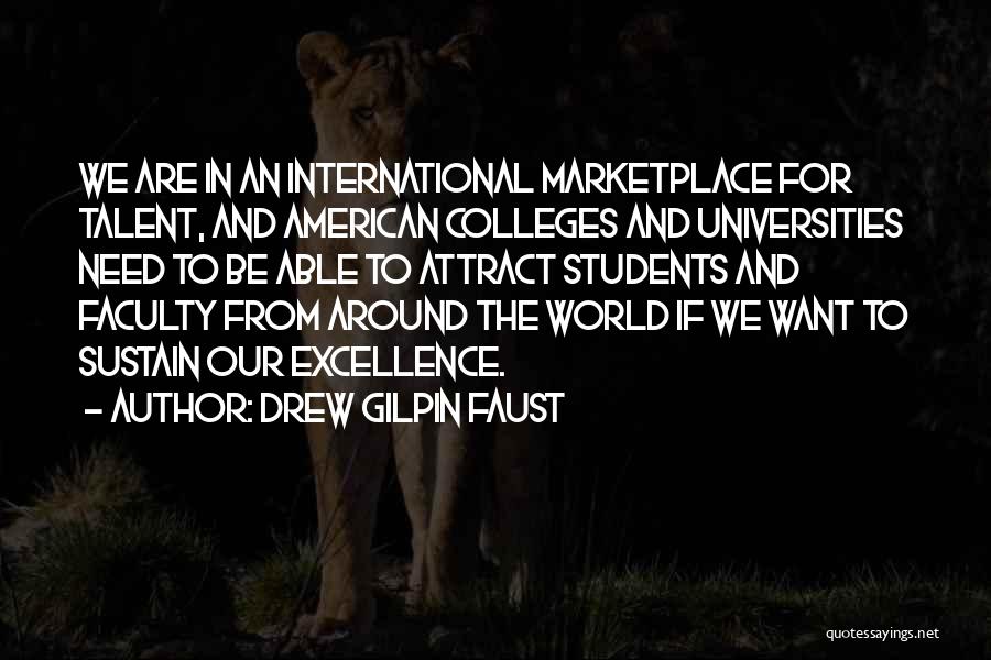 Drew Gilpin Faust Quotes: We Are In An International Marketplace For Talent, And American Colleges And Universities Need To Be Able To Attract Students