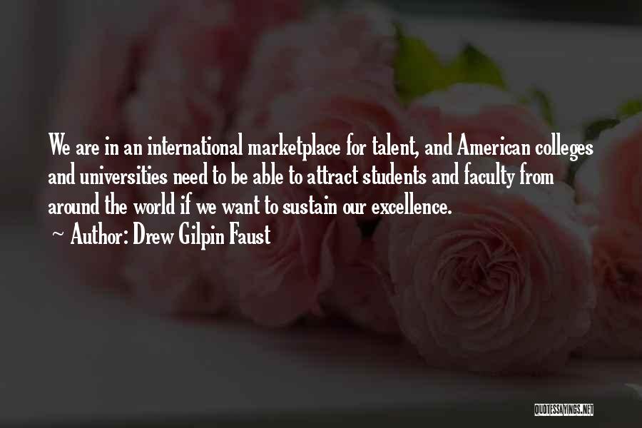 Drew Gilpin Faust Quotes: We Are In An International Marketplace For Talent, And American Colleges And Universities Need To Be Able To Attract Students