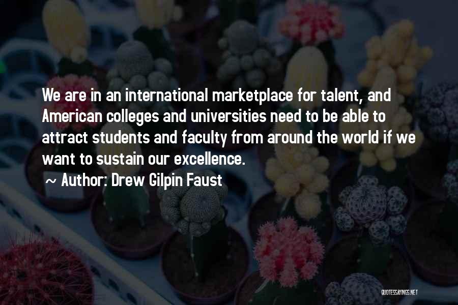 Drew Gilpin Faust Quotes: We Are In An International Marketplace For Talent, And American Colleges And Universities Need To Be Able To Attract Students