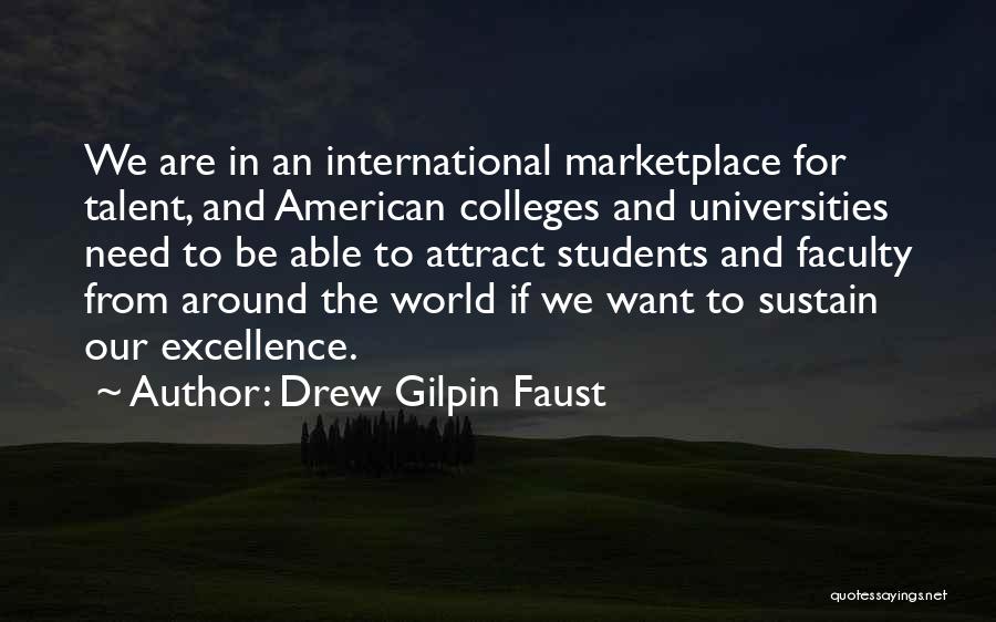 Drew Gilpin Faust Quotes: We Are In An International Marketplace For Talent, And American Colleges And Universities Need To Be Able To Attract Students