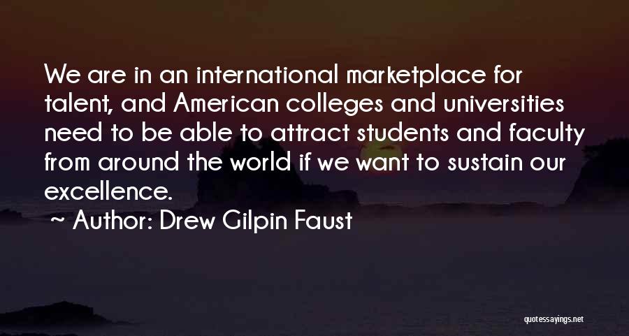 Drew Gilpin Faust Quotes: We Are In An International Marketplace For Talent, And American Colleges And Universities Need To Be Able To Attract Students
