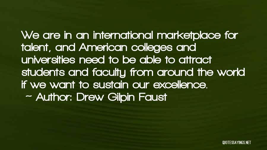 Drew Gilpin Faust Quotes: We Are In An International Marketplace For Talent, And American Colleges And Universities Need To Be Able To Attract Students