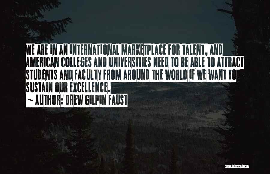 Drew Gilpin Faust Quotes: We Are In An International Marketplace For Talent, And American Colleges And Universities Need To Be Able To Attract Students