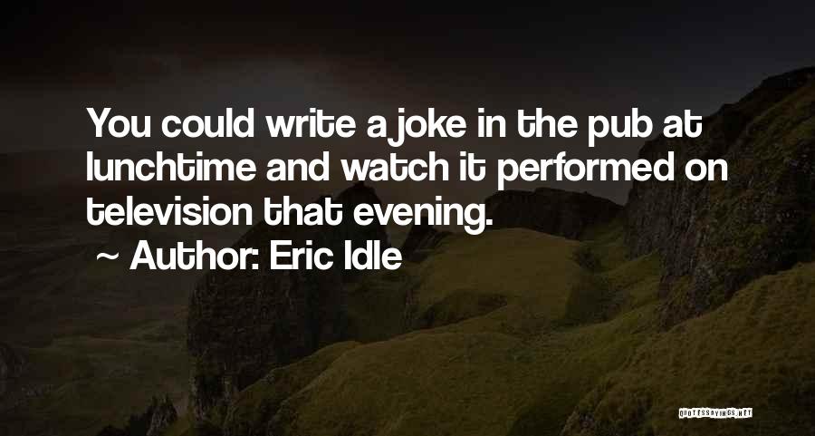 Eric Idle Quotes: You Could Write A Joke In The Pub At Lunchtime And Watch It Performed On Television That Evening.