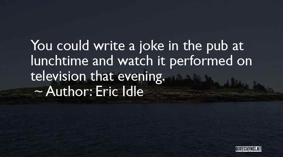 Eric Idle Quotes: You Could Write A Joke In The Pub At Lunchtime And Watch It Performed On Television That Evening.