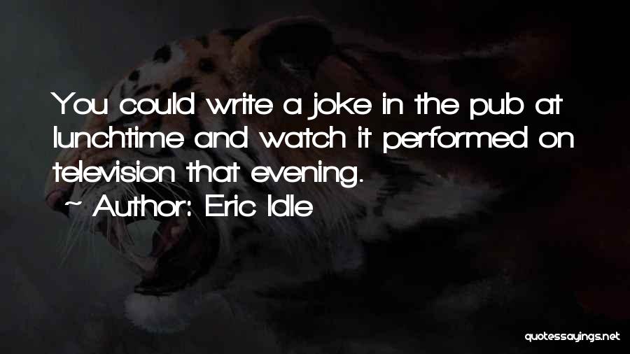 Eric Idle Quotes: You Could Write A Joke In The Pub At Lunchtime And Watch It Performed On Television That Evening.