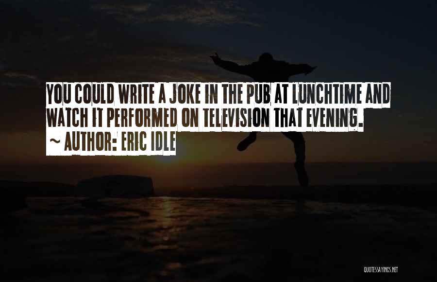 Eric Idle Quotes: You Could Write A Joke In The Pub At Lunchtime And Watch It Performed On Television That Evening.