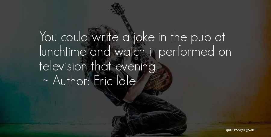 Eric Idle Quotes: You Could Write A Joke In The Pub At Lunchtime And Watch It Performed On Television That Evening.